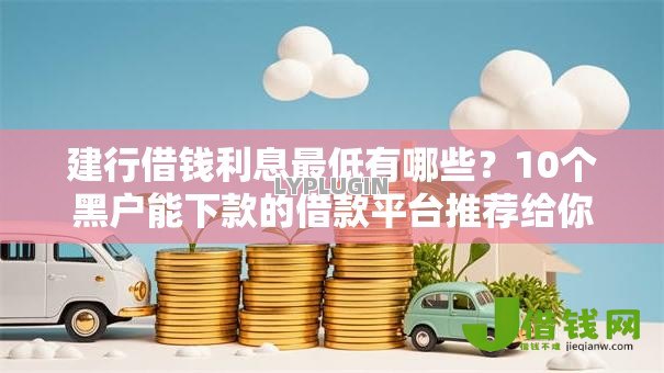 建行借钱利息最低有哪些?10个黑户能下款的借款平台推荐给你 建行借钱利息最低有哪些?10个黑户能下款的借款平台推荐给你