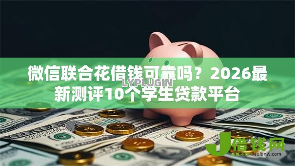 微信联合花借钱可靠吗?2026最新测评10个学生贷款平台 微信联合花借钱可靠吗?2026最新测评10个学生贷款平台