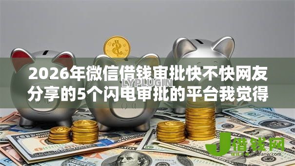 2026年微信借钱审批快不快网友分享的5个闪电审批的平台我觉得不错! 2026年微信借钱审批快不快网友分享的5个闪电审批的平台我觉得不错!
