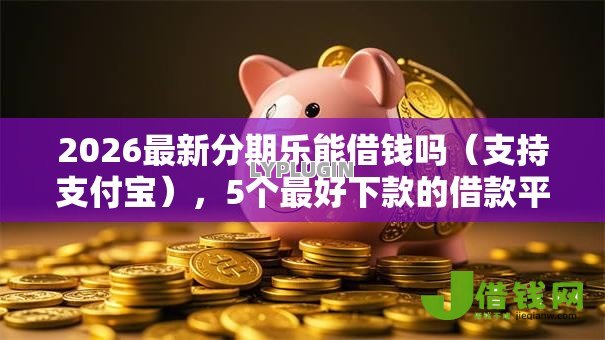 2026最新分期乐能借钱吗(支持支付宝),5个最好下款的借款平台无私分享 2026最新分期乐能借钱吗(支持支付宝),5个最好下款的借款平台无私分享