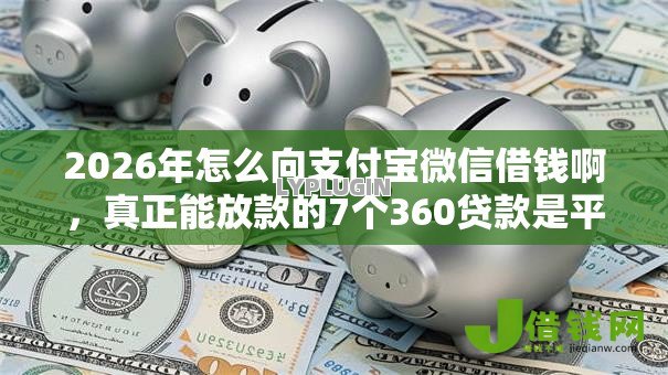 2026年怎么向支付宝微信借钱啊,真正能放款的7个360贷款是平台的推荐 2026年怎么向支付宝微信借钱啊,真正能放款的7个360贷款是平台的推荐