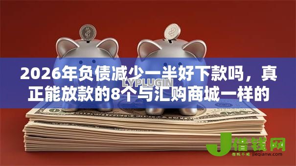 2026年负债减少一半好下款吗,真正能放款的8个与汇购商城一样的口子推荐 2026年负债减少一半好下款吗,真正能放款的8个与汇购商城一样的口子推荐