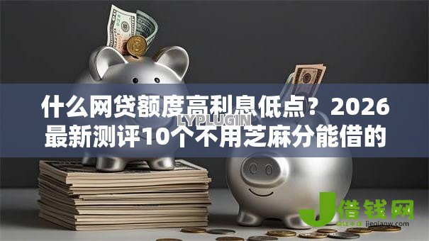 什么网贷额度高利息低点?2026最新测评10个不用芝麻分能借的口子 什么网贷额度高利息低点?2026最新测评10个不用芝麻分能借的口子
