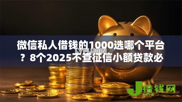微信私人借钱的1000选哪个平台？8个2025不查征信小额贷款必下口子推荐