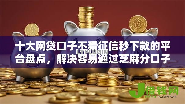 十大网贷口子不看征信秒下款的平台盘点,解决容易通过芝麻分口子的问题 十大网贷口子不看征信秒下款的平台盘点,解决容易通过芝麻分口子的问题