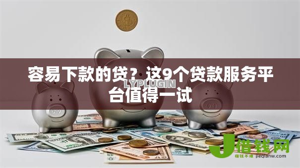 容易下款的贷?这9个贷款服务平台值得一试 容易下款的贷?这9个贷款服务平台值得一试