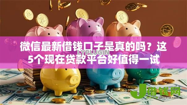 微信最新借钱口子是真的吗？这5个现在贷款平台好值得一试
