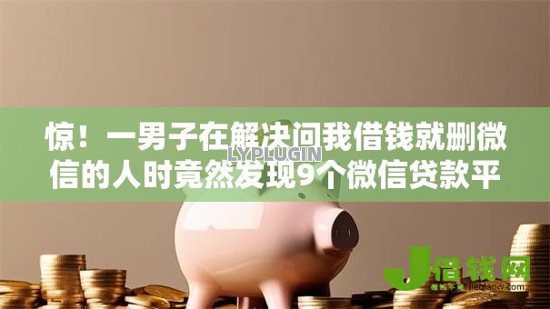 惊!一男子在解决问我借钱就删微信的人时竟然发现9个微信贷款平台,事后分享了出来 惊!一男子在解决问我借钱就删微信的人时竟然发现9个微信贷款平台,事后分享了出来