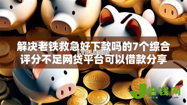 解决老铁救急好下款吗的7个综合评分不足网贷平台可以借款分享 解决老铁救急好下款吗的7个综合评分不足网贷平台可以借款分享