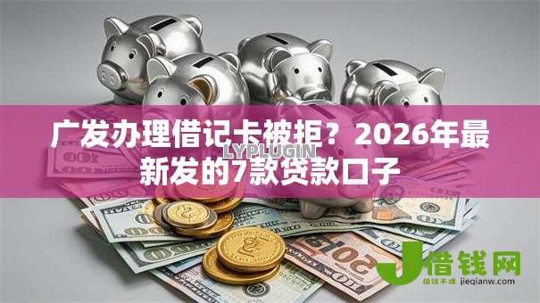 广发办理借记卡被拒？2026年最新发的7款贷款口子