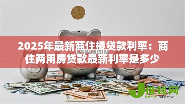 2025年最新商住楼贷款利率:商住两用房贷款最新利率是多少 2025年最新商住楼贷款利率:商住两用房贷款最新利率是多少