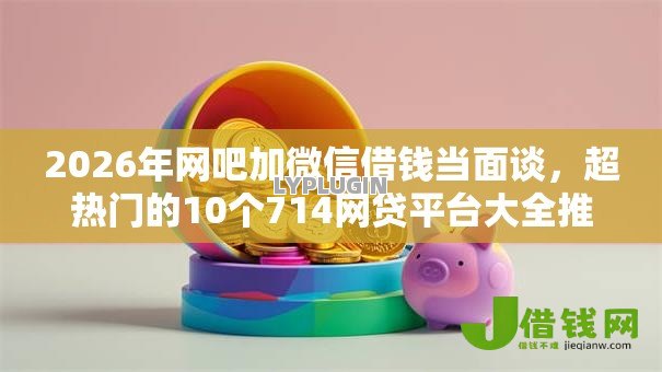 2026年网吧加微信借钱当面谈,超热门的10个714网贷平台大全推荐 2026年网吧加微信借钱当面谈,超热门的10个714网贷平台大全推荐