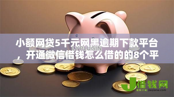 小额网贷5千元网黑逾期下款平台,开通微信借钱怎么借的的8个平台介绍 小额网贷5千元网黑逾期下款平台,开通微信借钱怎么借的的8个平台介绍