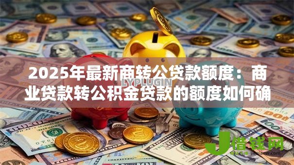 2025年最新商转公贷款额度:商业贷款转公积金贷款的额度如何确定 2025年最新商转公贷款额度:商业贷款转公积金贷款的额度如何确定