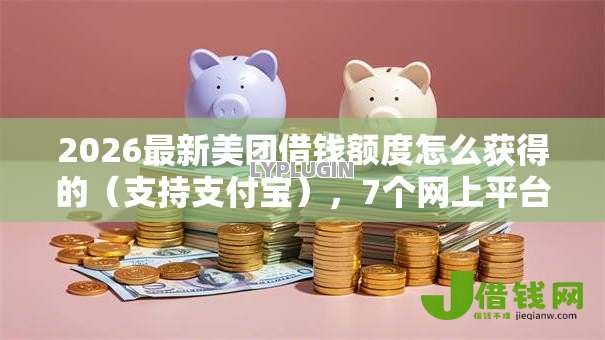 2026最新美团借钱额度怎么获得的(支持支付宝),7个网上平台贷款无私分享 2026最新美团借钱额度怎么获得的(支持支付宝),7个网上平台贷款无私分享