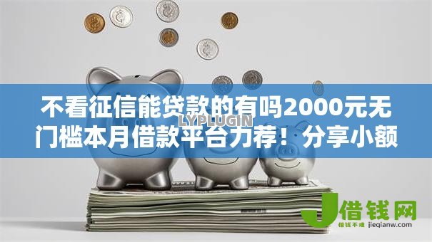 不看征信能贷款的有吗2000元无门槛本月借款平台力荐!分享小额网贷口子2000元无门槛借款 不看征信能贷款的有吗2000元无门槛本月借款平台力荐!分享小额网贷口子2000元无门槛借款