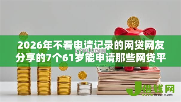 2026年不看申请记录的网贷网友分享的7个61岁能申请那些网贷平台我觉得不错！