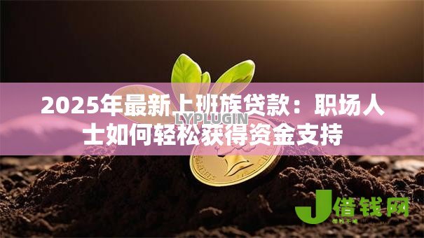 2025年最新上班族贷款:职场人士如何轻松获得资金支持 2025年最新上班族贷款:职场人士如何轻松获得资金支持