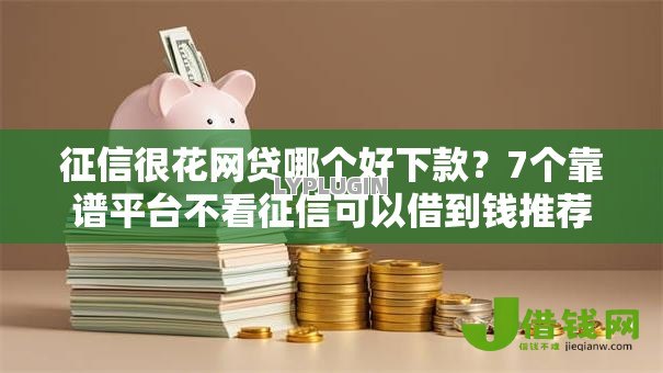 征信很花网贷哪个好下款?7个靠谱平台不看征信可以借到钱推荐 征信很花网贷哪个好下款?7个靠谱平台不看征信可以借到钱推荐