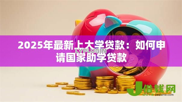2025年最新上大学贷款:如何申请国家助学贷款 2025年最新上大学贷款:如何申请国家助学贷款