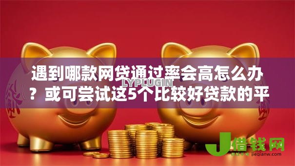 遇到哪款网贷通过率会高怎么办?或可尝试这5个比较好贷款的平台 遇到哪款网贷通过率会高怎么办?或可尝试这5个比较好贷款的平台