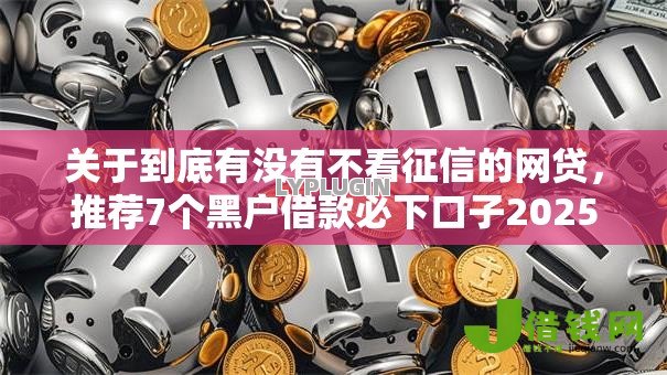 关于到底有没有不看征信的网贷，推荐7个黑户借款必下口子2025给你
