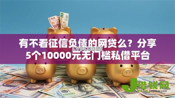 有不看征信负债的网贷么?分享5个10000元无门槛私借平台 有不看征信负债的网贷么?分享5个10000元无门槛私借平台