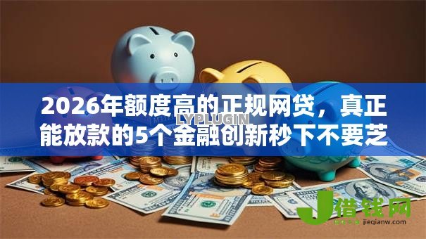 2026年额度高的正规网贷，真正能放款的5个金融创新秒下不要芝麻分的平台推荐