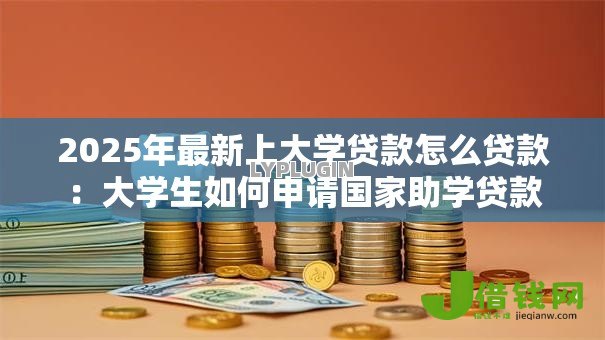 2025年最新上大学贷款怎么贷款:大学生如何申请国家助学贷款 2025年最新上大学贷款怎么贷款:大学生如何申请国家助学贷款