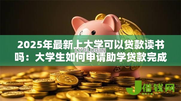 2025年最新上大学可以贷款读书吗:大学生如何申请助学贷款完成学业 2025年最新上大学可以贷款读书吗:大学生如何申请助学贷款完成学业
