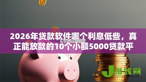 2026年贷款软件哪个利息低些，真正能放款的10个小额5000贷款平台推荐