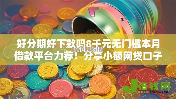 好分期好下款吗8千元无门槛本月借款平台力荐!分享小额网贷口子8千元无门槛借款 好分期好下款吗8千元无门槛本月借款平台力荐!分享小额网贷口子8千元无门槛借款