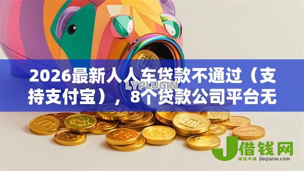 2026最新人人车贷款不通过(支持支付宝),8个贷款公司平台无私分享 2026最新人人车贷款不通过(支持支付宝),8个贷款公司平台无私分享
