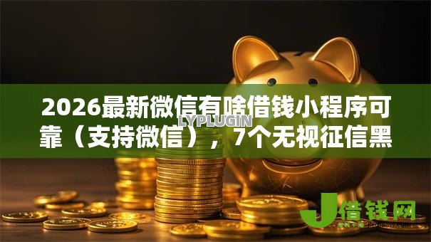2026最新微信有啥借钱小程序可靠（支持微信），7个无视征信黑户口子无私分享