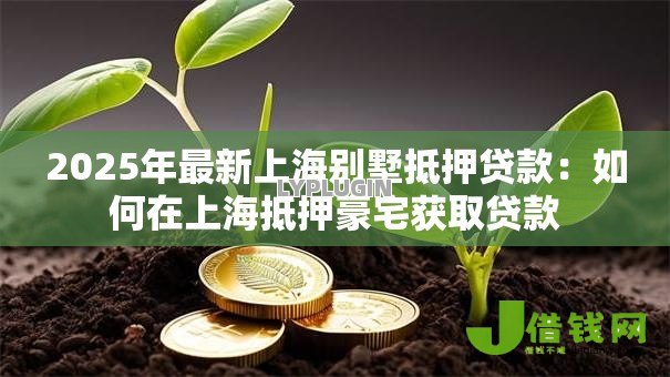 2025年最新上海别墅抵押贷款:如何在上海抵押豪宅获取贷款 2025年最新上海别墅抵押贷款:如何在上海抵押豪宅获取贷款