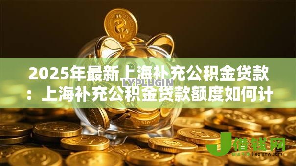 2025年最新上海补充公积金贷款:上海补充公积金贷款额度如何计算 2025年最新上海补充公积金贷款:上海补充公积金贷款额度如何计算