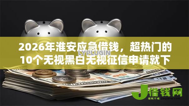 2026年淮安应急借钱，超热门的10个无视黑白无视征信申请就下款的平台推荐