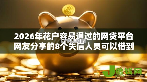2026年花户容易通过的网贷平台网友分享的8个失信人员可以借到钱的软件我觉得不错! 2026年花户容易通过的网贷平台网友分享的8个失信人员可以借到钱的软件我觉得不错!