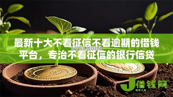 最新十大不看征信不看逾期的借钱平台，专治不看征信的银行信贷