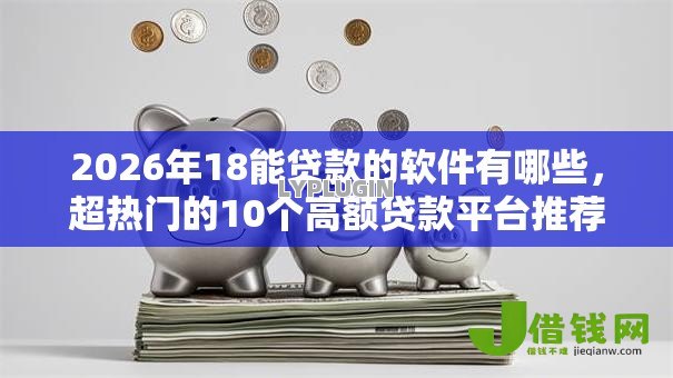 2026年18能贷款的软件有哪些,超热门的10个高额贷款平台推荐 2026年18能贷款的软件有哪些,超热门的10个高额贷款平台推荐