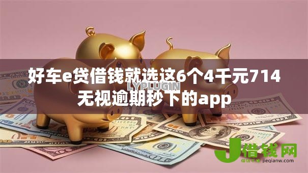 好车e贷借钱就选这6个4千元714无视逾期秒下的app 好车e贷借钱就选这6个4千元714无视逾期秒下的app