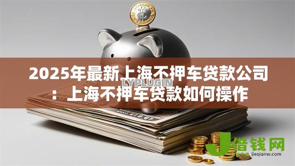 2025年最新上海不押车贷款公司:上海不押车贷款如何操作 2025年最新上海不押车贷款公司:上海不押车贷款如何操作