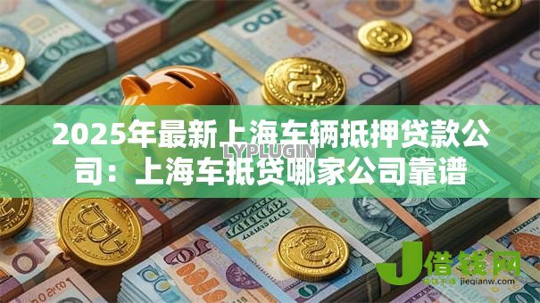 2025年最新上海车辆抵押贷款公司:上海车抵贷哪家公司靠谱 2025年最新上海车辆抵押贷款公司:上海车抵贷哪家公司靠谱