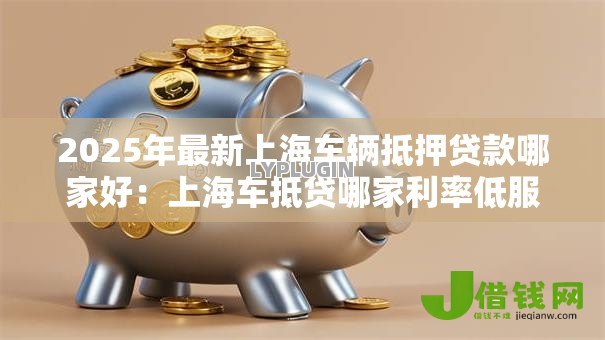 2025年最新上海车辆抵押贷款哪家好:上海车抵贷哪家利率低服务优 2025年最新上海车辆抵押贷款哪家好:上海车抵贷哪家利率低服务优
