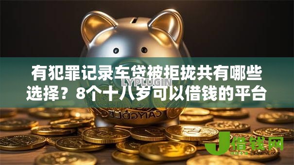 有犯罪记录车贷被拒拢共有哪些选择?8个十八岁可以借钱的平台详解 有犯罪记录车贷被拒拢共有哪些选择?8个十八岁可以借钱的平台详解
