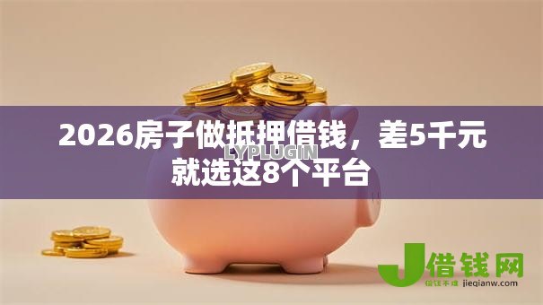 2026房子做抵押借钱,差5千元就选这8个平台 2026房子做抵押借钱,差5千元就选这8个平台