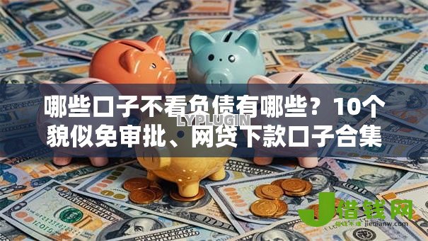 哪些口子不看负债有哪些?10个貌似免审批、网贷下款口子合集 哪些口子不看负债有哪些?10个貌似免审批、网贷下款口子合集