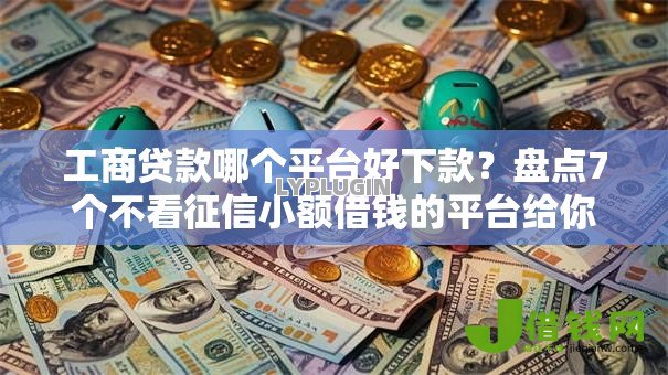工商贷款哪个平台好下款?盘点7个不看征信小额借钱的平台给你参考 工商贷款哪个平台好下款?盘点7个不看征信小额借钱的平台给你参考