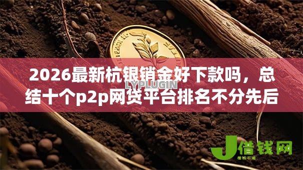 2026最新杭银销金好下款吗,总结十个p2p网贷平台排名不分先后百强榜! 2026最新杭银销金好下款吗,总结十个p2p网贷平台排名不分先后百强榜!