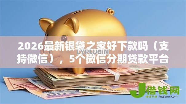 2026最新银袋之家好下款吗(支持微信),5个微信分期贷款平台无私分享 2026最新银袋之家好下款吗(支持微信),5个微信分期贷款平台无私分享